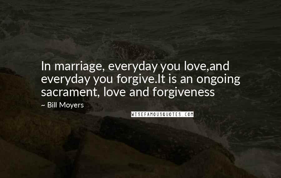 Bill Moyers Quotes: In marriage, everyday you love,and everyday you forgive.It is an ongoing sacrament, love and forgiveness