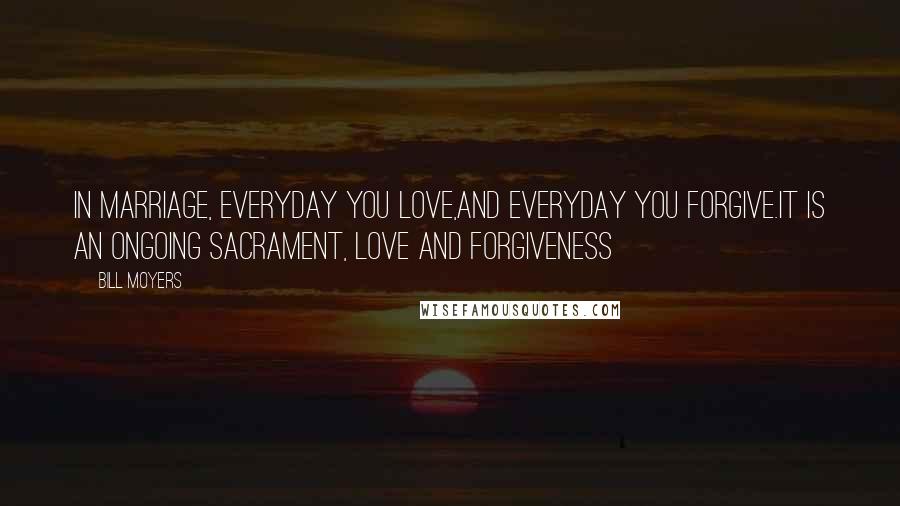 Bill Moyers Quotes: In marriage, everyday you love,and everyday you forgive.It is an ongoing sacrament, love and forgiveness