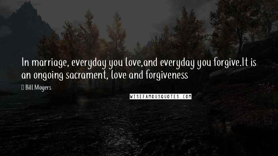 Bill Moyers Quotes: In marriage, everyday you love,and everyday you forgive.It is an ongoing sacrament, love and forgiveness