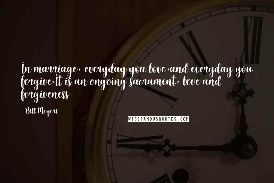 Bill Moyers Quotes: In marriage, everyday you love,and everyday you forgive.It is an ongoing sacrament, love and forgiveness