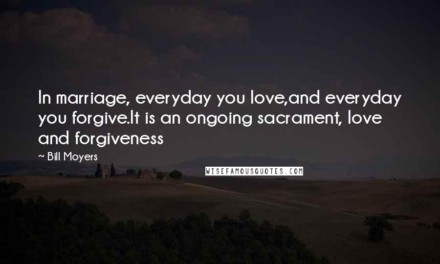 Bill Moyers Quotes: In marriage, everyday you love,and everyday you forgive.It is an ongoing sacrament, love and forgiveness