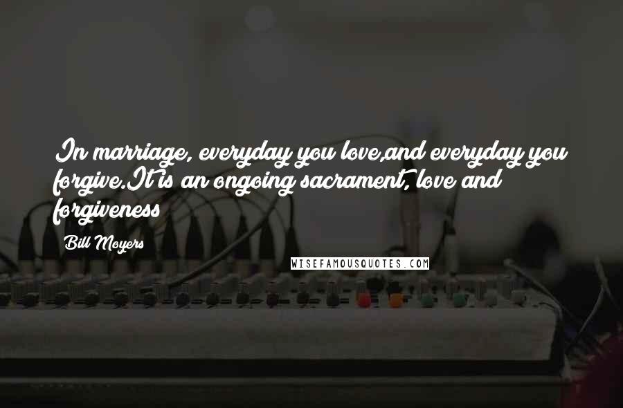 Bill Moyers Quotes: In marriage, everyday you love,and everyday you forgive.It is an ongoing sacrament, love and forgiveness