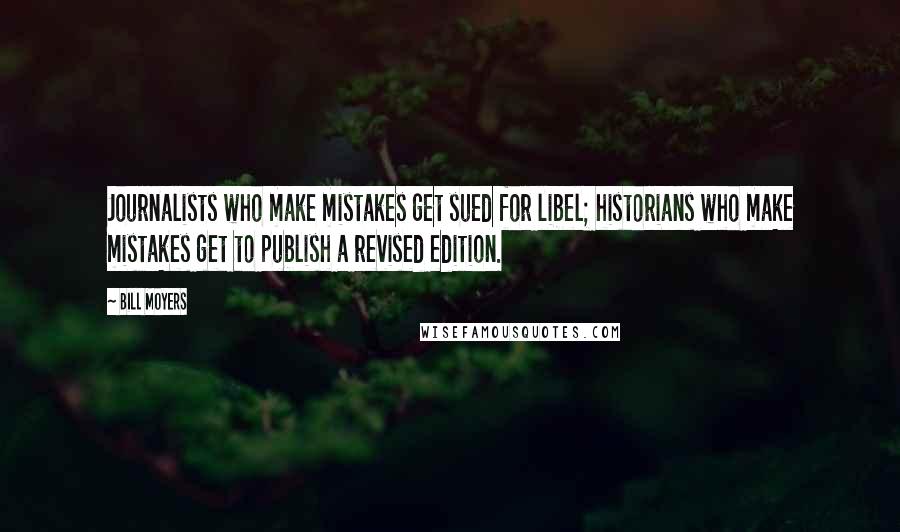 Bill Moyers Quotes: Journalists who make mistakes get sued for libel; historians who make mistakes get to publish a revised edition.
