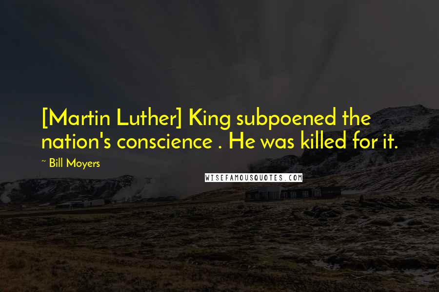 Bill Moyers Quotes: [Martin Luther] King subpoened the nation's conscience . He was killed for it.