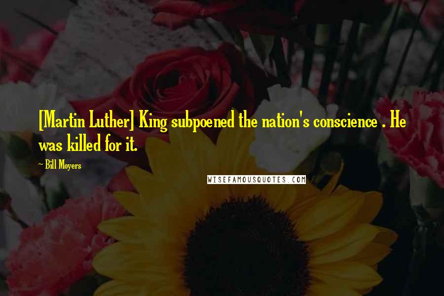 Bill Moyers Quotes: [Martin Luther] King subpoened the nation's conscience . He was killed for it.