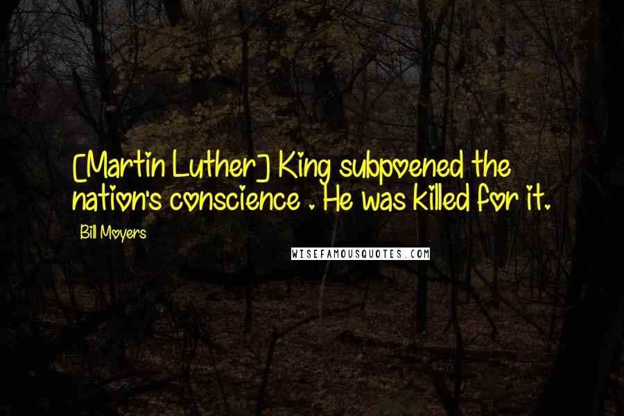 Bill Moyers Quotes: [Martin Luther] King subpoened the nation's conscience . He was killed for it.