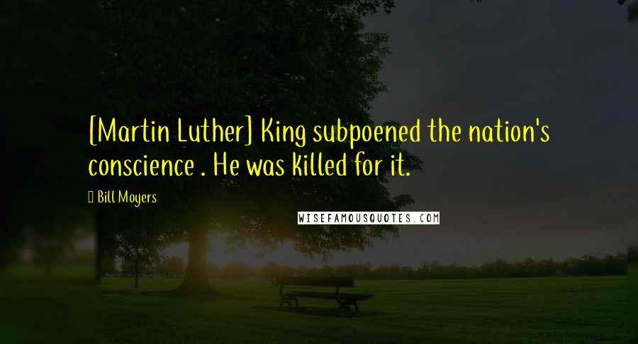 Bill Moyers Quotes: [Martin Luther] King subpoened the nation's conscience . He was killed for it.