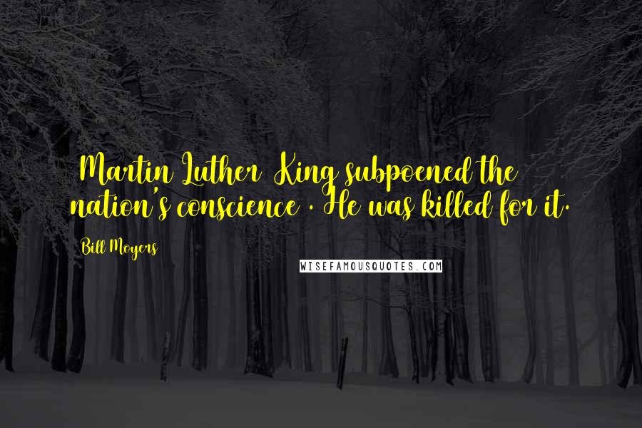 Bill Moyers Quotes: [Martin Luther] King subpoened the nation's conscience . He was killed for it.