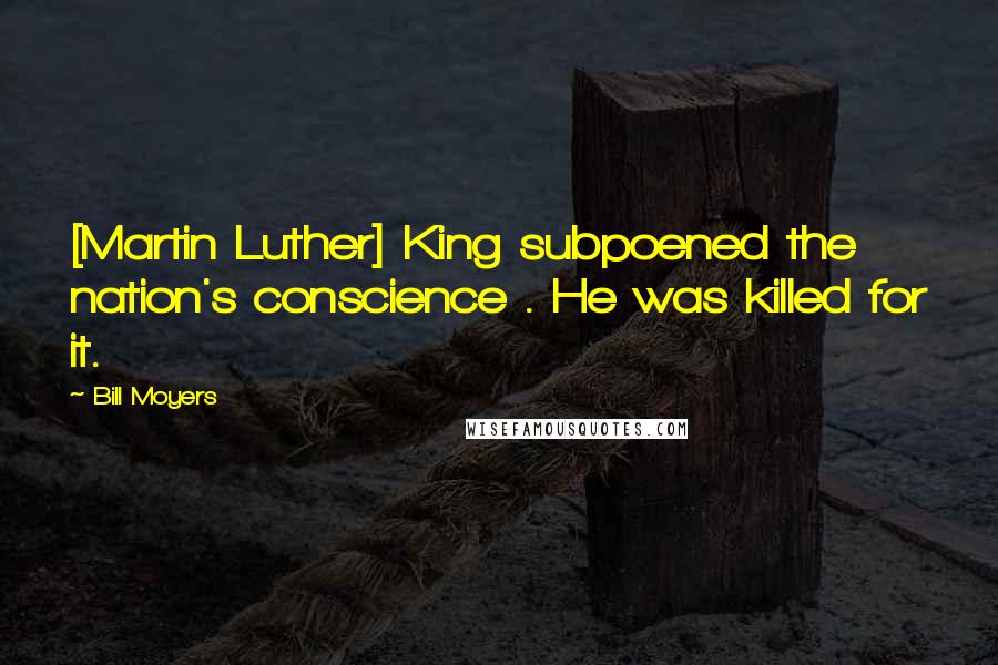 Bill Moyers Quotes: [Martin Luther] King subpoened the nation's conscience . He was killed for it.