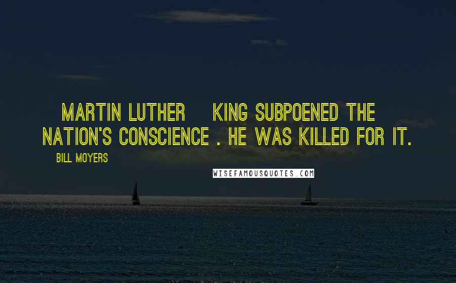 Bill Moyers Quotes: [Martin Luther] King subpoened the nation's conscience . He was killed for it.