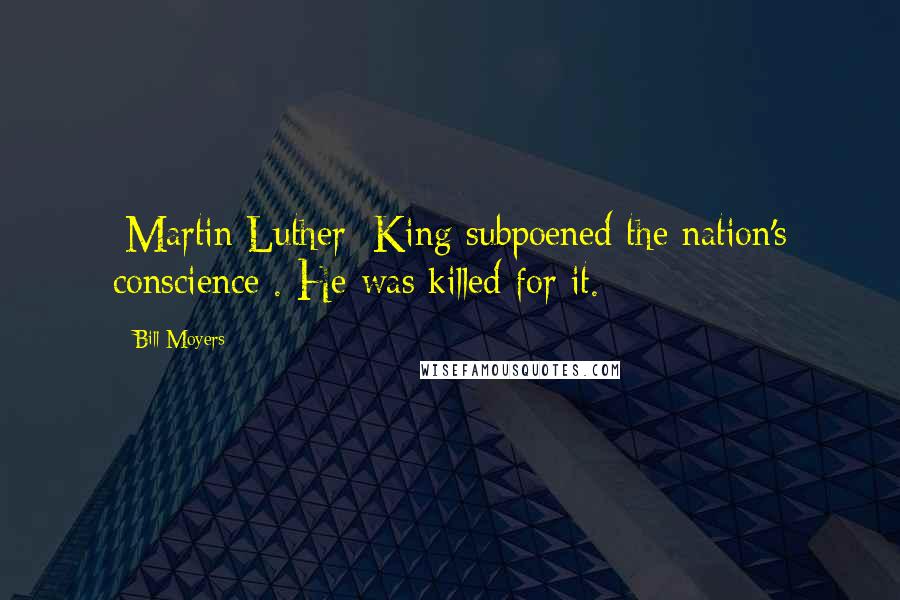 Bill Moyers Quotes: [Martin Luther] King subpoened the nation's conscience . He was killed for it.