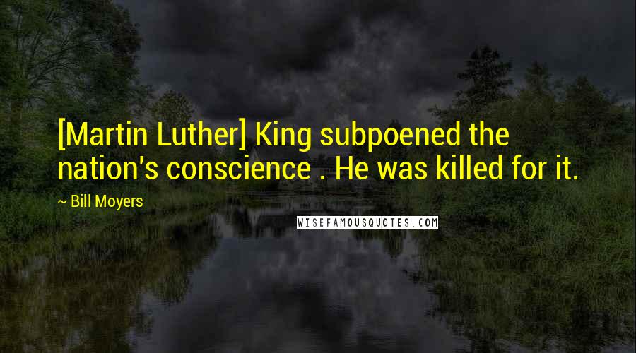 Bill Moyers Quotes: [Martin Luther] King subpoened the nation's conscience . He was killed for it.