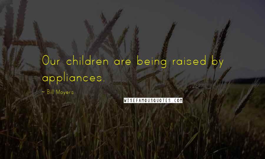 Bill Moyers Quotes: Our children are being raised by appliances.