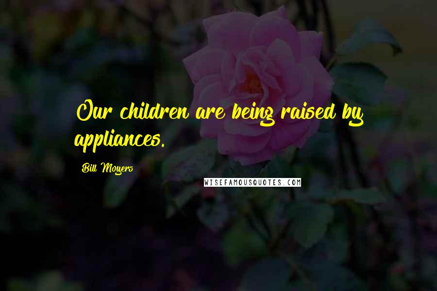 Bill Moyers Quotes: Our children are being raised by appliances.