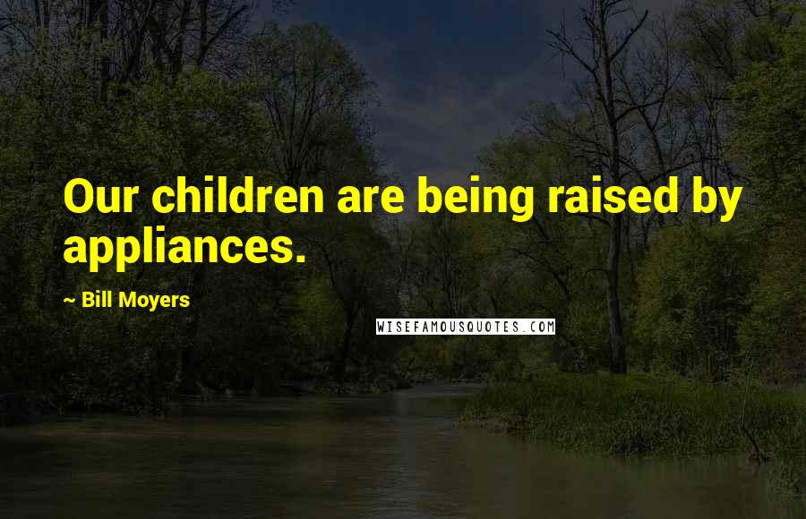 Bill Moyers Quotes: Our children are being raised by appliances.
