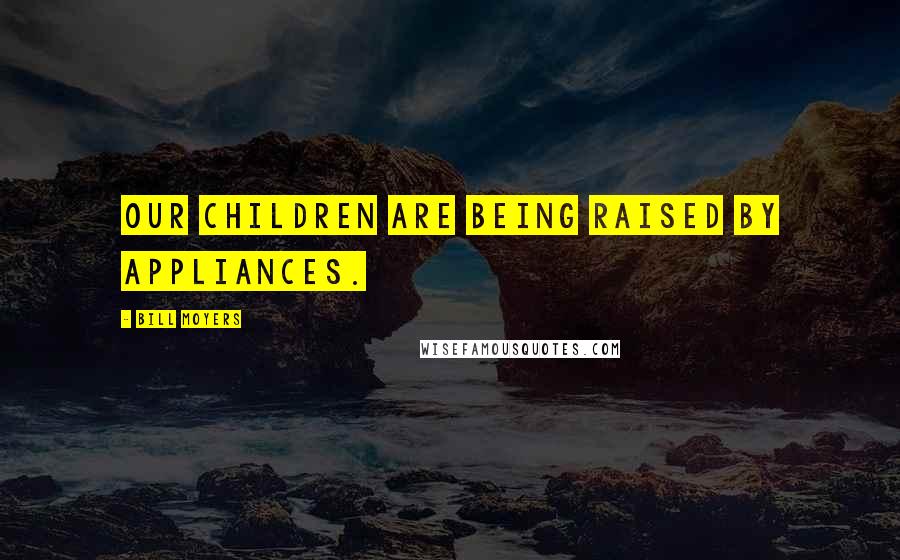 Bill Moyers Quotes: Our children are being raised by appliances.