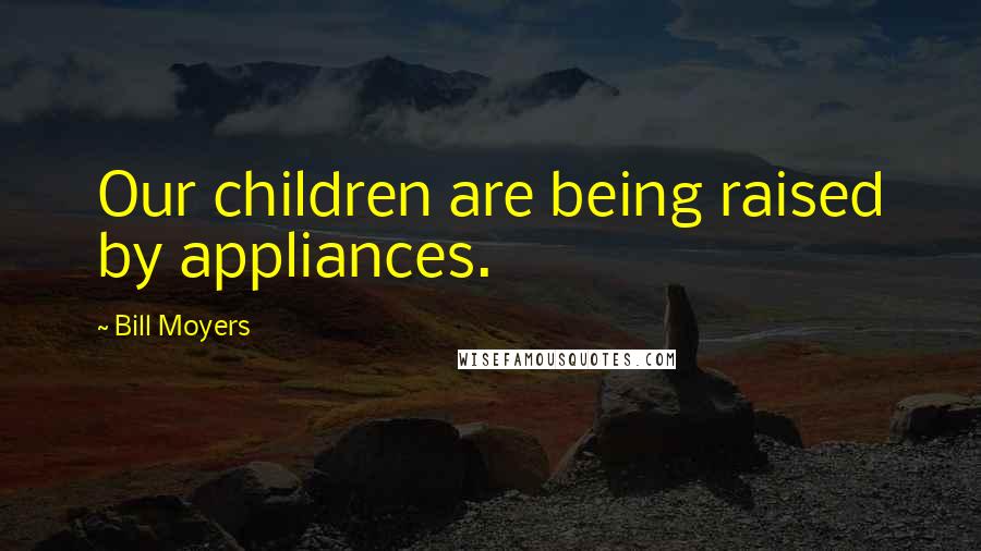 Bill Moyers Quotes: Our children are being raised by appliances.