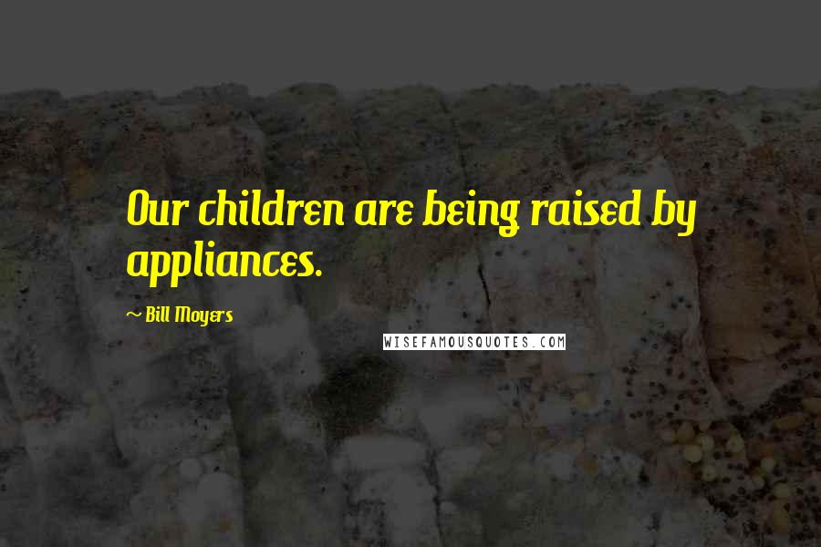 Bill Moyers Quotes: Our children are being raised by appliances.