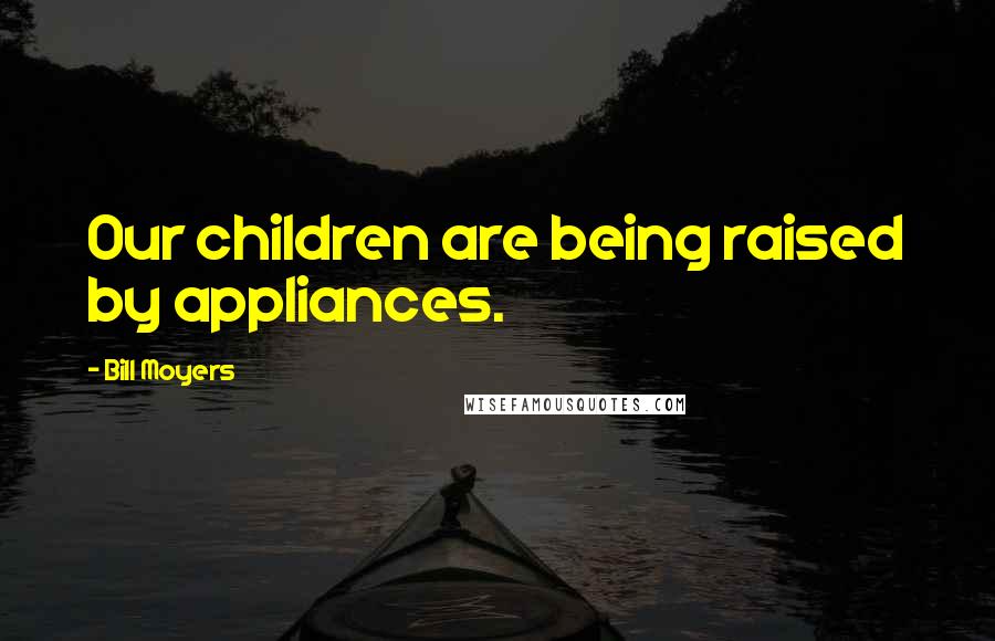 Bill Moyers Quotes: Our children are being raised by appliances.