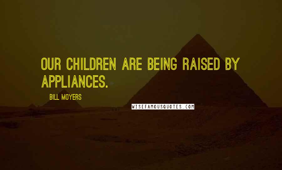 Bill Moyers Quotes: Our children are being raised by appliances.