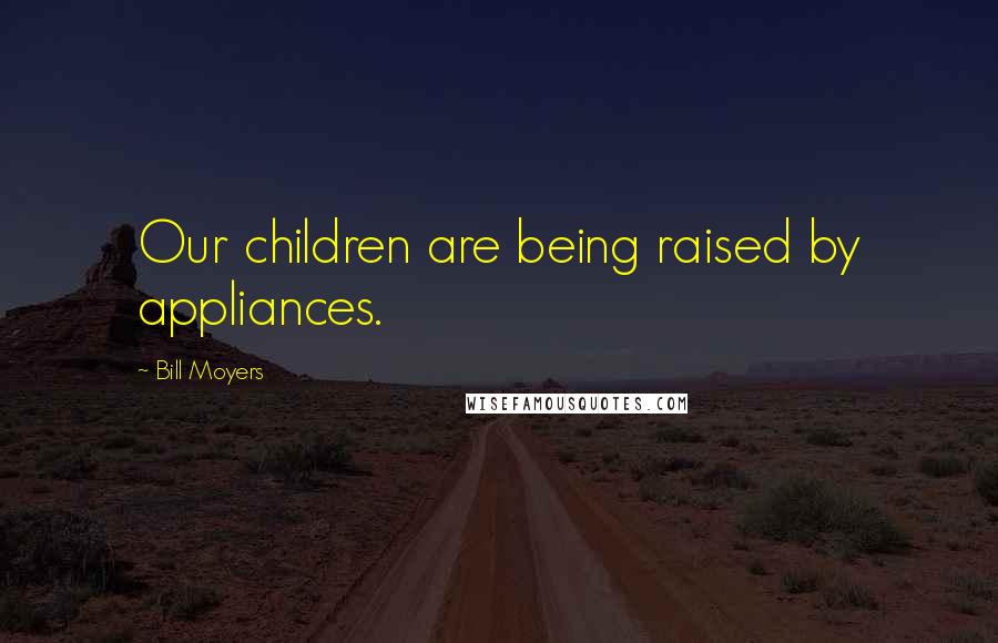 Bill Moyers Quotes: Our children are being raised by appliances.