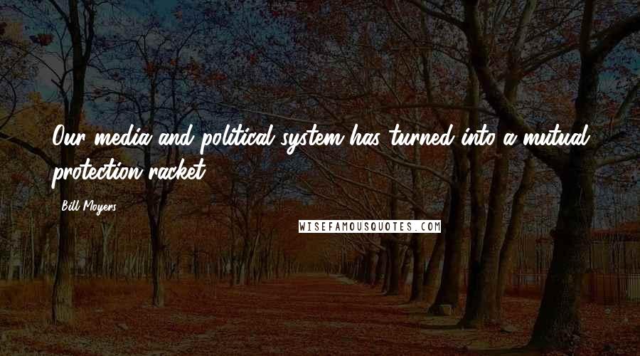 Bill Moyers Quotes: Our media and political system has turned into a mutual protection racket.