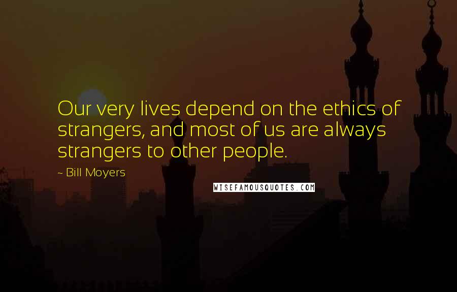 Bill Moyers Quotes: Our very lives depend on the ethics of strangers, and most of us are always strangers to other people.