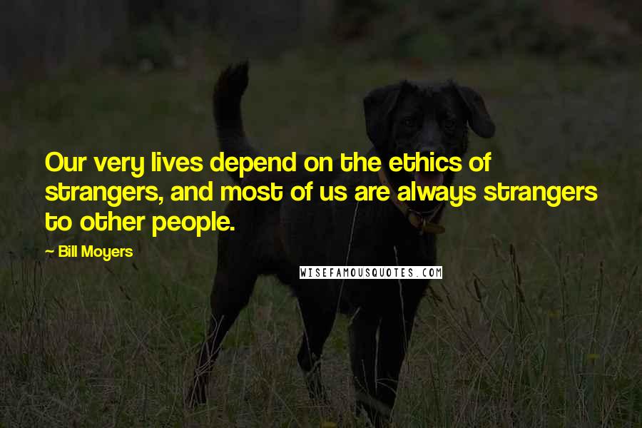 Bill Moyers Quotes: Our very lives depend on the ethics of strangers, and most of us are always strangers to other people.