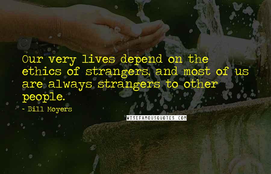 Bill Moyers Quotes: Our very lives depend on the ethics of strangers, and most of us are always strangers to other people.