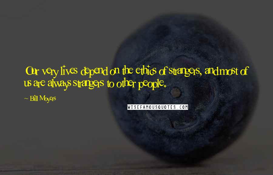 Bill Moyers Quotes: Our very lives depend on the ethics of strangers, and most of us are always strangers to other people.