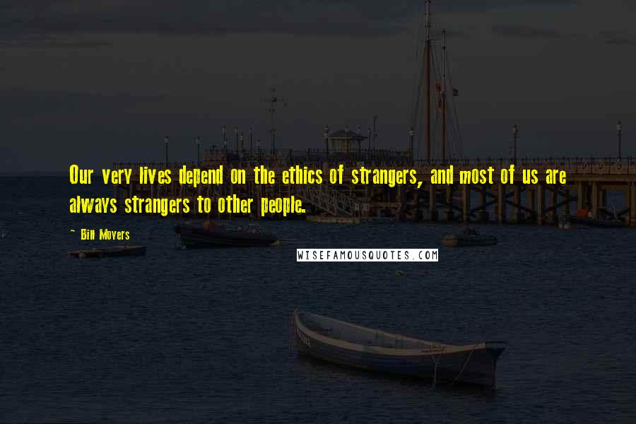 Bill Moyers Quotes: Our very lives depend on the ethics of strangers, and most of us are always strangers to other people.