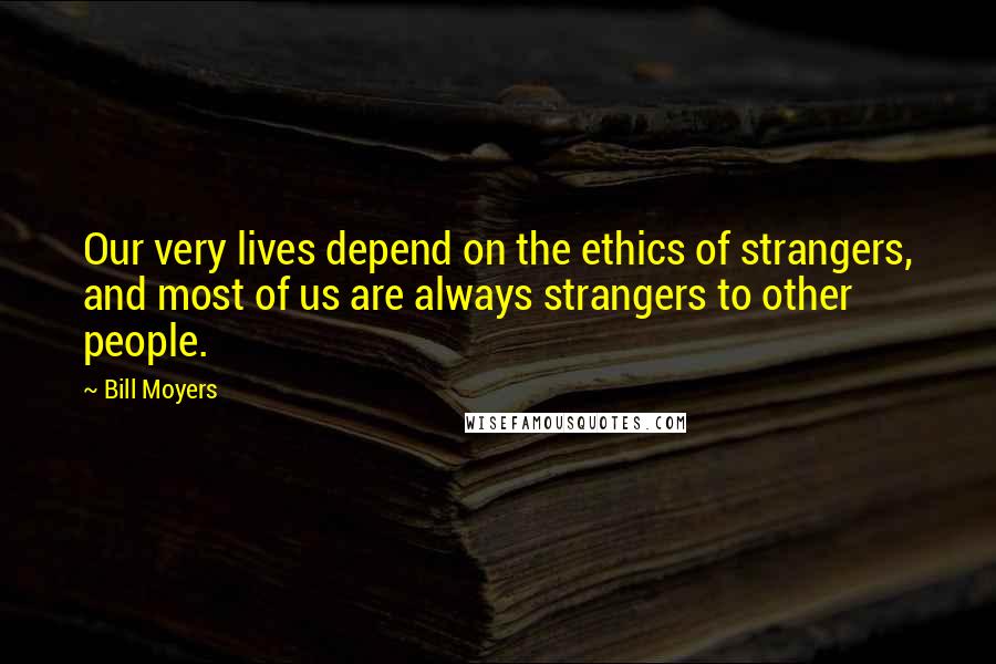 Bill Moyers Quotes: Our very lives depend on the ethics of strangers, and most of us are always strangers to other people.