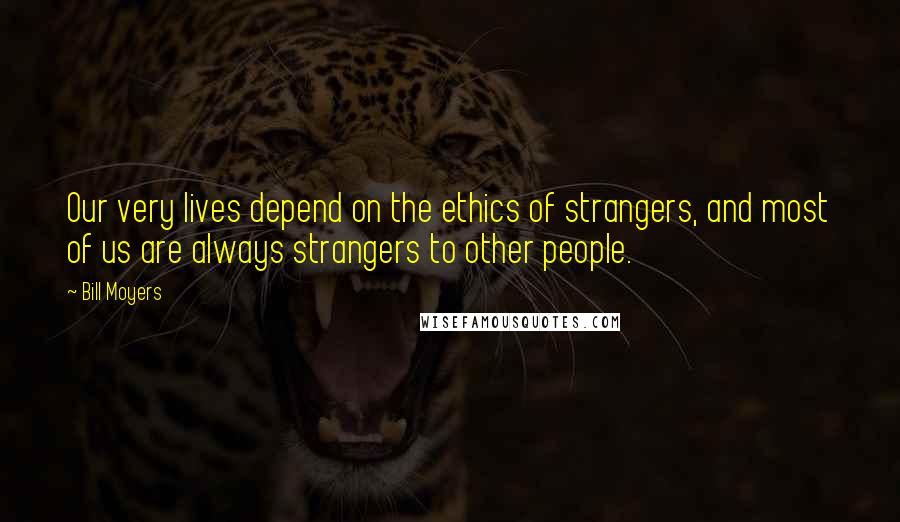 Bill Moyers Quotes: Our very lives depend on the ethics of strangers, and most of us are always strangers to other people.