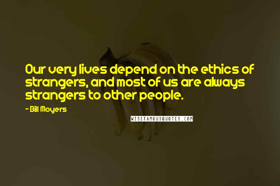 Bill Moyers Quotes: Our very lives depend on the ethics of strangers, and most of us are always strangers to other people.