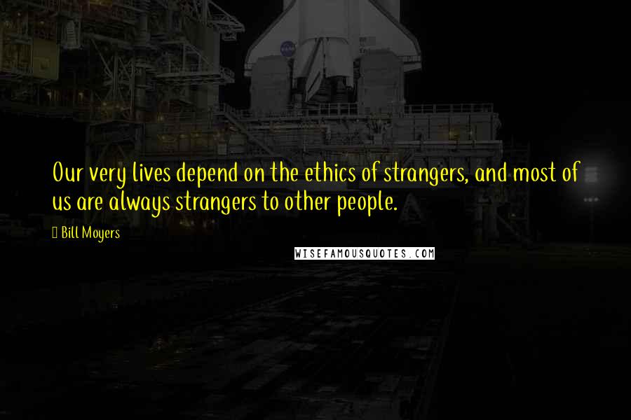 Bill Moyers Quotes: Our very lives depend on the ethics of strangers, and most of us are always strangers to other people.