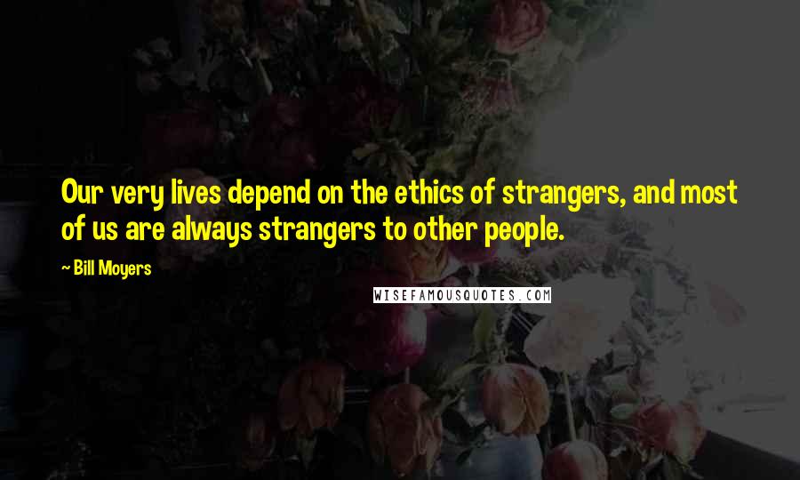 Bill Moyers Quotes: Our very lives depend on the ethics of strangers, and most of us are always strangers to other people.