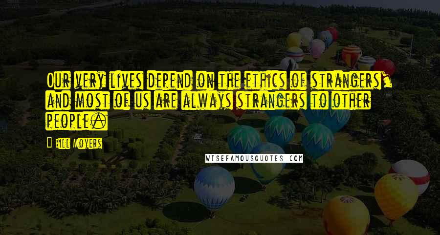 Bill Moyers Quotes: Our very lives depend on the ethics of strangers, and most of us are always strangers to other people.