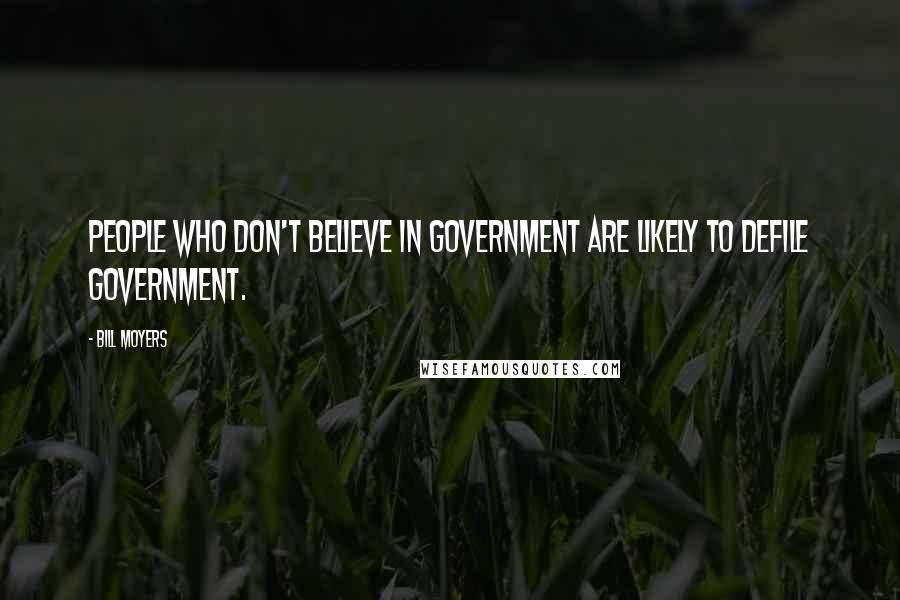 Bill Moyers Quotes: People who don't believe in government are likely to defile government.