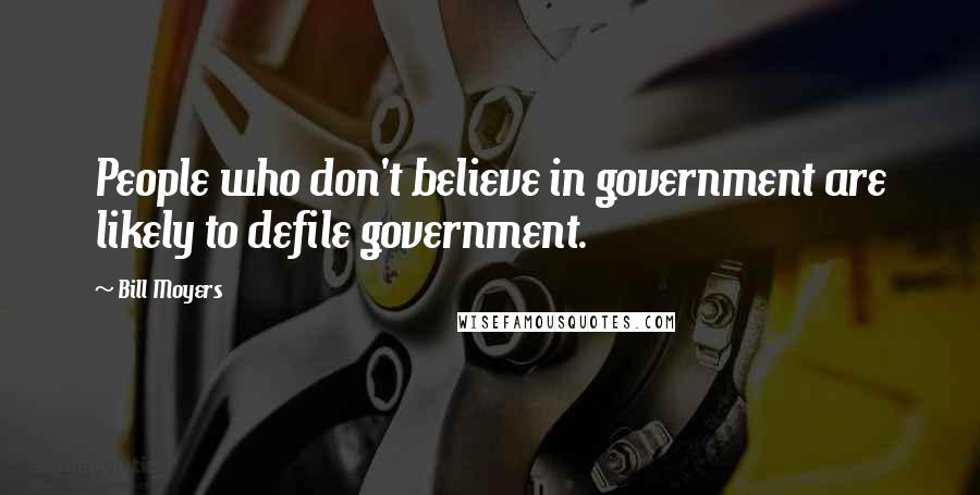 Bill Moyers Quotes: People who don't believe in government are likely to defile government.