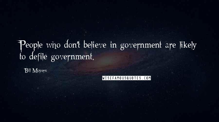 Bill Moyers Quotes: People who don't believe in government are likely to defile government.