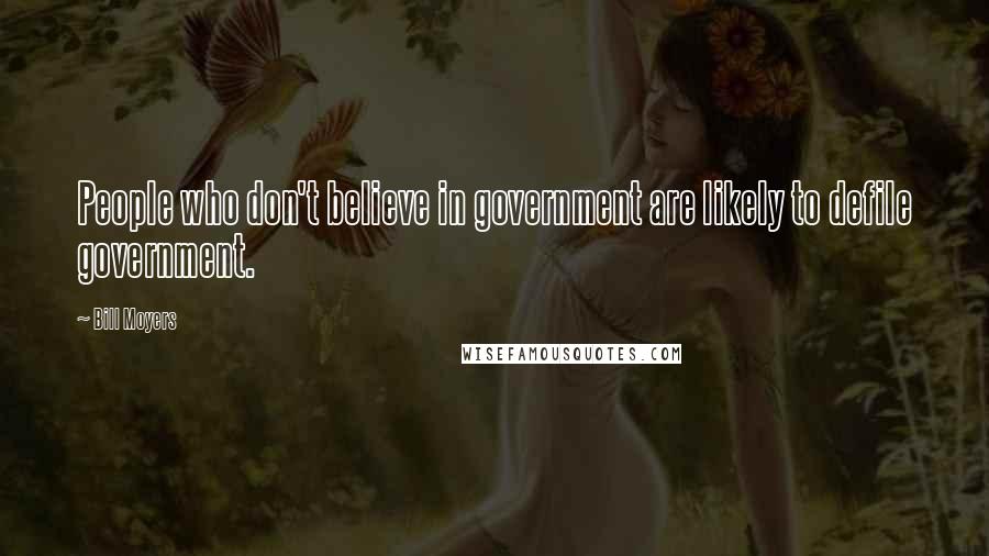 Bill Moyers Quotes: People who don't believe in government are likely to defile government.