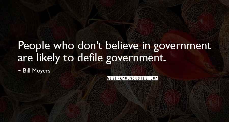 Bill Moyers Quotes: People who don't believe in government are likely to defile government.