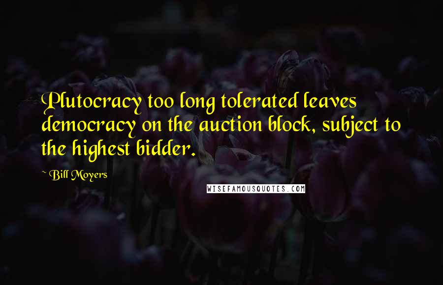 Bill Moyers Quotes: Plutocracy too long tolerated leaves democracy on the auction block, subject to the highest bidder.