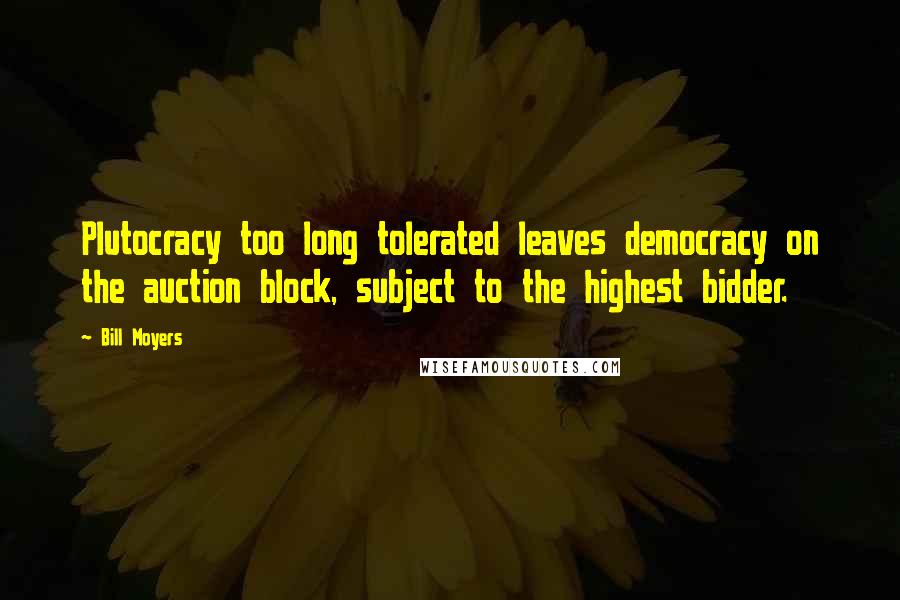 Bill Moyers Quotes: Plutocracy too long tolerated leaves democracy on the auction block, subject to the highest bidder.