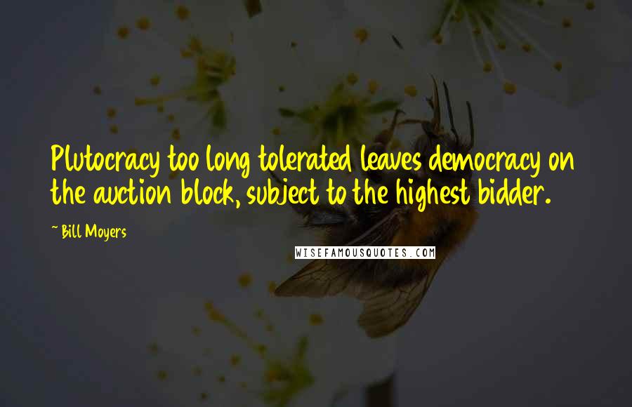 Bill Moyers Quotes: Plutocracy too long tolerated leaves democracy on the auction block, subject to the highest bidder.