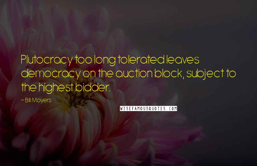 Bill Moyers Quotes: Plutocracy too long tolerated leaves democracy on the auction block, subject to the highest bidder.