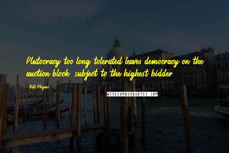 Bill Moyers Quotes: Plutocracy too long tolerated leaves democracy on the auction block, subject to the highest bidder.