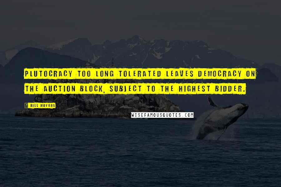 Bill Moyers Quotes: Plutocracy too long tolerated leaves democracy on the auction block, subject to the highest bidder.