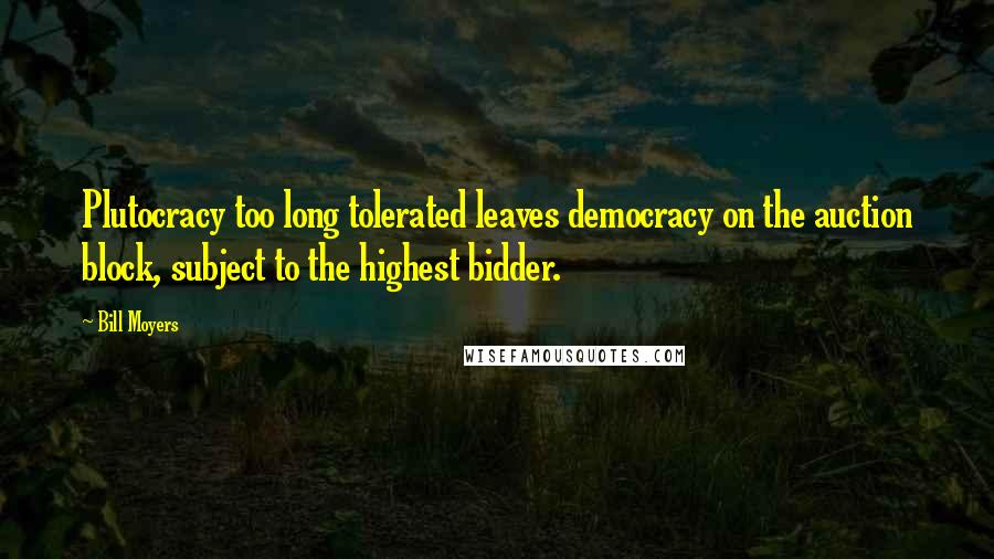 Bill Moyers Quotes: Plutocracy too long tolerated leaves democracy on the auction block, subject to the highest bidder.