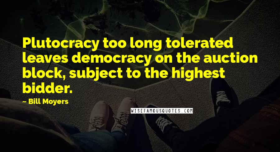 Bill Moyers Quotes: Plutocracy too long tolerated leaves democracy on the auction block, subject to the highest bidder.